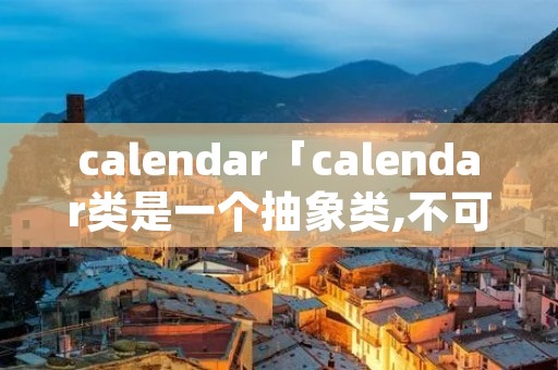 calendar「calendar类是一个抽象类,不可以被实例化」 calendar「calendar类是一个抽象类,不可以被实例化」