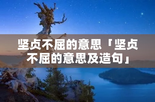 坚贞不屈的意思「坚贞不屈的意思及造句」