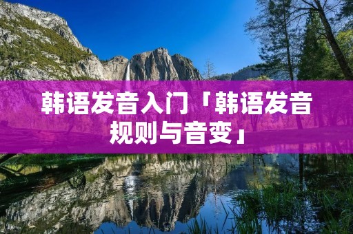 韩语发音入门「韩语发音规则与音变」