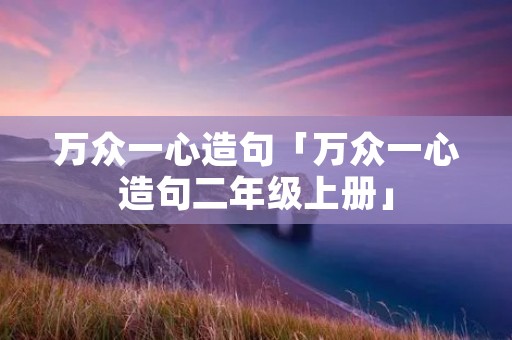 万众一心造句「万众一心造句二年级上册」