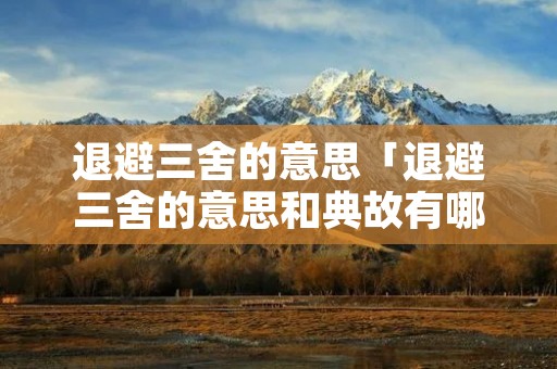 退避三舍的意思「退避三舍的意思和典故有哪些」 退避三舍的意思「退避三舍的意思和典故有哪些」