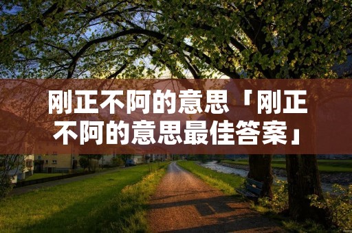 刚正不阿的意思「刚正不阿的意思最佳答案」