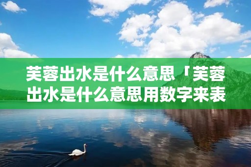 芙蓉出水是什么意思「芙蓉出水是什么意思用数字来表示」