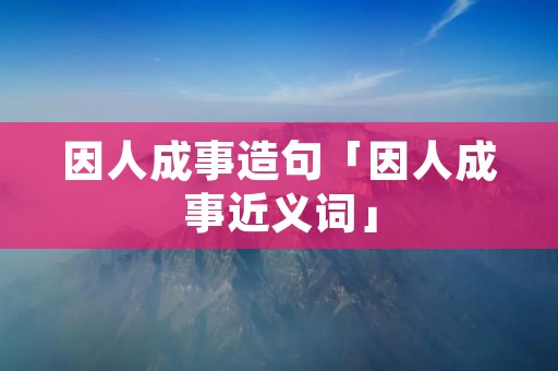 因人成事造句「因人成事近义词」