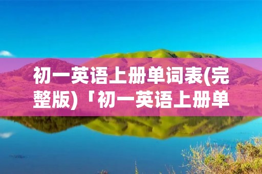 初一英语上册单词表(完整版)「初一英语上册单词表完整版跟读」 初一英语上册单词表(完整版)「初一英语上册单词表完整版跟读」