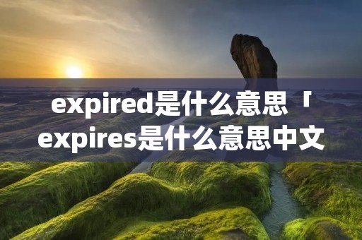 expired是什么意思「expires是什么意思中文」 expired是什么意思「expires是什么意思中文」