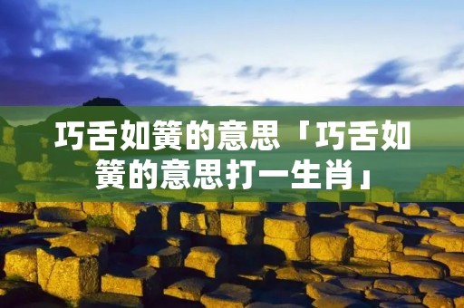 巧舌如簧的意思「巧舌如簧的意思打一生肖」