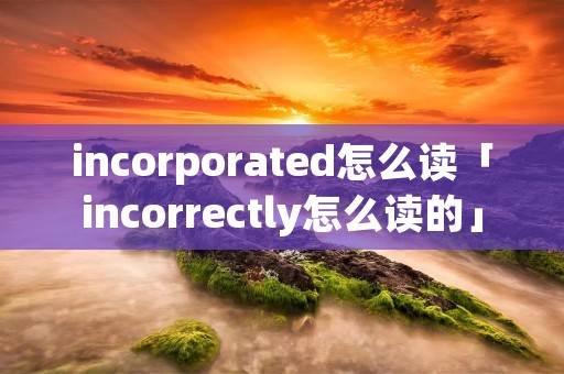 incorporated怎么读「incorrectly怎么读的」