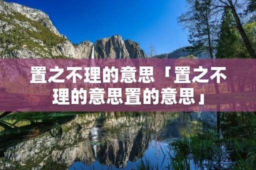 置之不理的意思「置之不理的意思置的意思」