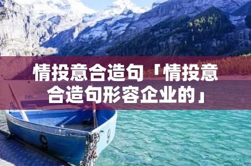 情投意合造句「情投意合造句形容企业的」