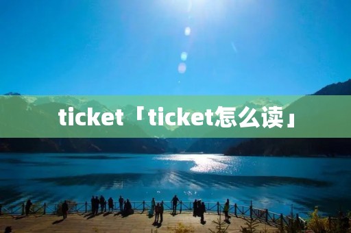 ticket「ticket怎么读」 ticket「ticket怎么读」