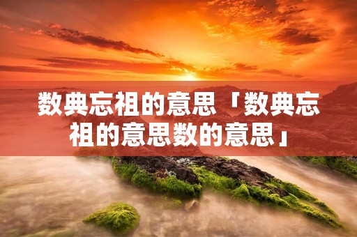 数典忘祖的意思「数典忘祖的意思数的意思」