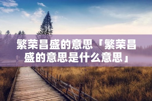 繁荣昌盛的意思「繁荣昌盛的意思是什么意思」