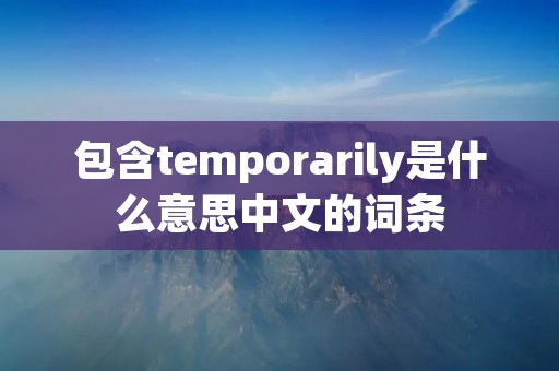 包含temporarily是什么意思中文的词条 包含temporarily是什么意思中文的词条