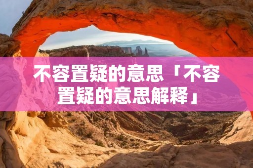 不容置疑的意思「不容置疑的意思解释」