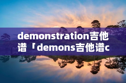 demonstration吉他谱「demons吉他谱c调扫弦」