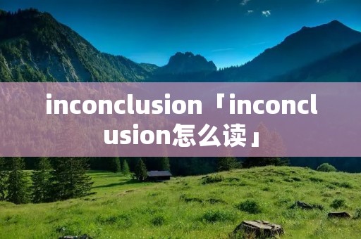 inconclusion「inconclusion怎么读」