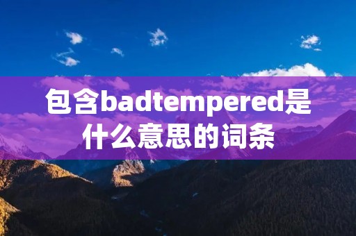 包含badtempered是什么意思的词条 包含badtempered是什么意思的词条