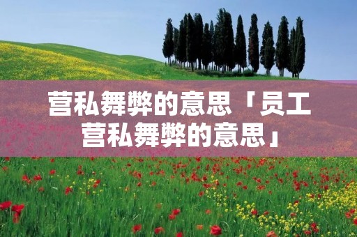 营私舞弊的意思「员工营私舞弊的意思」 营私舞弊的意思「员工营私舞弊的意思」