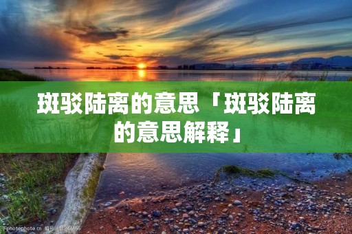 斑驳陆离的意思「斑驳陆离的意思解释」