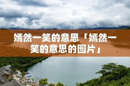 嫣然一笑的意思「嫣然一笑的意思的图片」