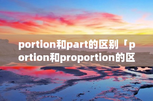 portion和part的区别「portion和proportion的区别」