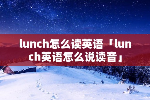 lunch怎么读英语「lunch英语怎么说读音」 lunch怎么读英语「lunch英语怎么说读音」