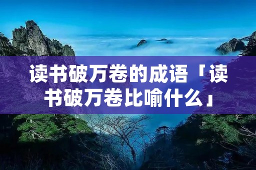 读书破万卷的成语「读书破万卷比喻什么」
