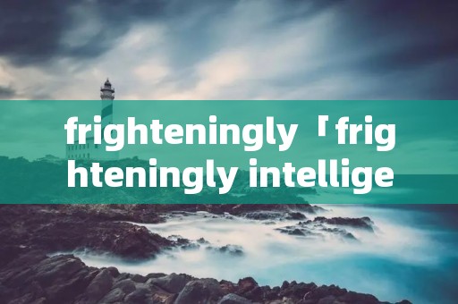 frighteningly「frighteningly intelligent」