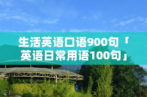 生活英语口语900句「英语日常用语100句」 生活英语口语900句「英语日常用语100句」