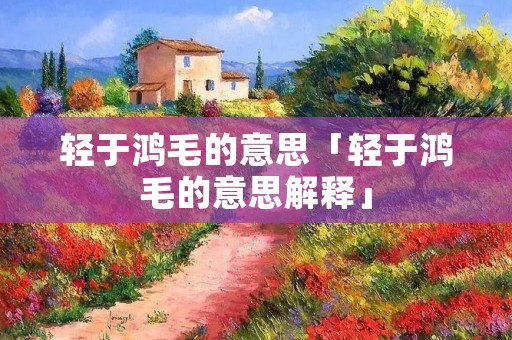 轻于鸿毛的意思「轻于鸿毛的意思解释」