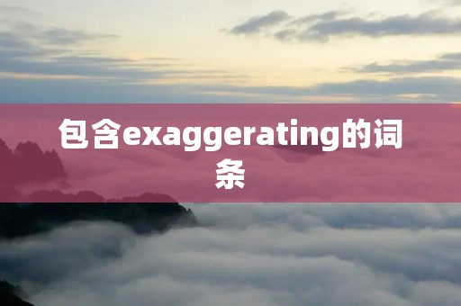 包含exaggerating的词条 包含exaggerating的词条