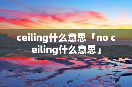 ceiling什么意思「no ceiling什么意思」