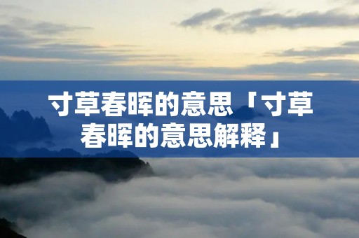 寸草春晖的意思「寸草春晖的意思解释」