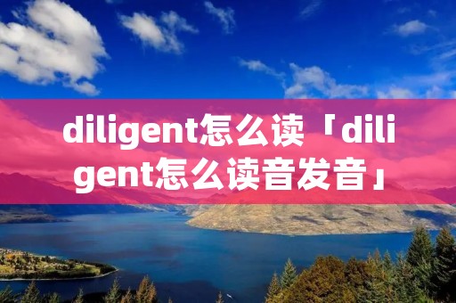 diligent怎么读「diligent怎么读音发音」