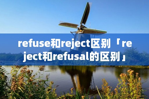 refuse和reject区别「reject和refusal的区别」 refuse和reject区别「reject和refusal的区别」
