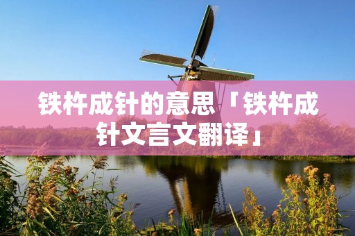 铁杵成针的意思「铁杵成针文言文翻译」