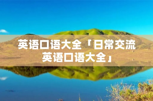 英语口语大全「日常交流英语口语大全」