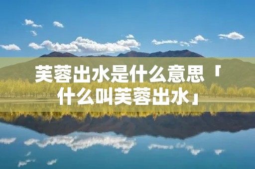 芙蓉出水是什么意思「什么叫芙蓉出水」 芙蓉出水是什么意思「什么叫芙蓉出水」