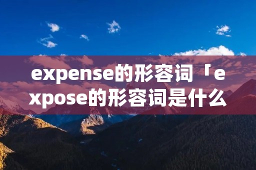 expense的形容词「expose的形容词是什么」 expense的形容词「expose的形容词是什么」