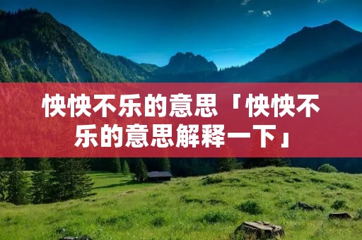 怏怏不乐的意思「怏怏不乐的意思解释一下」
