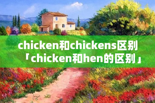 chicken和chickens区别「chicken和hen的区别」