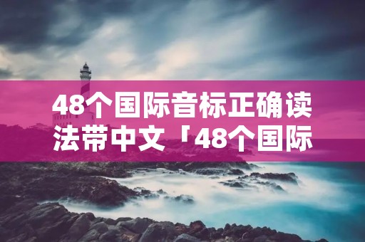48个国际音标正确读法带中文「48个国际音标都怎么读?」 48个国际音标正确读法带中文「48个国际音标都怎么读?」