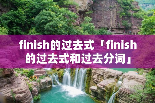 finish的过去式「finish的过去式和过去分词」 finish的过去式「finish的过去式和过去分词」