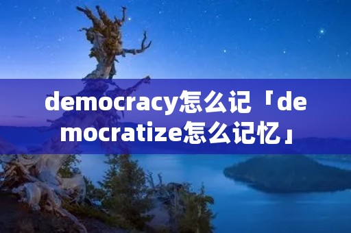 democracy怎么记「democratize怎么记忆」 democracy怎么记「democratize怎么记忆」