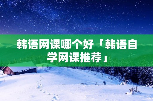 韩语网课哪个好「韩语自学网课推荐」
