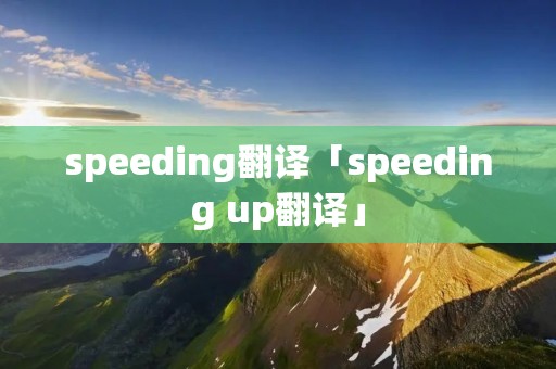 speeding翻译「speeding up翻译」