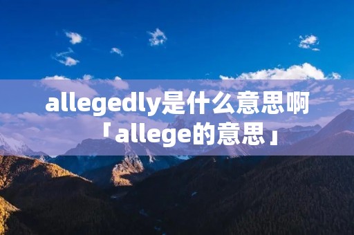 allegedly是什么意思啊「allege的意思」