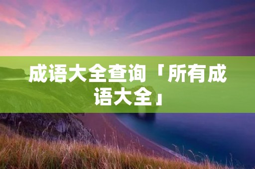 成语大全查询「所有成语大全」 成语大全查询「所有成语大全」