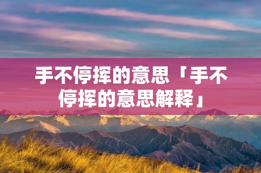 手不停挥的意思「手不停挥的意思解释」